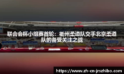 联合会杯小组赛首轮:衢州柔道队交手北京柔道队的备受关注之战