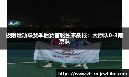 极限运动联赛季后赛首轮独家战报：太原队0-3南京队