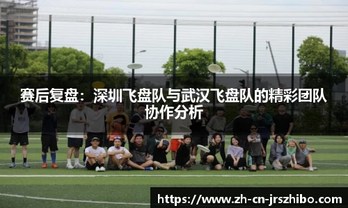 赛后复盘：深圳飞盘队与武汉飞盘队的精彩团队协作分析