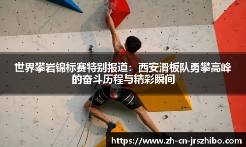 世界攀岩锦标赛特别报道：西安滑板队勇攀高峰的奋斗历程与精彩瞬间